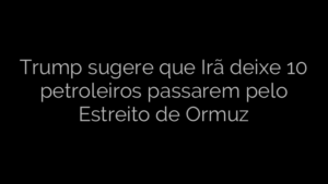 ​Trump sugere que Irã deixe 10 petroleiros passarem pelo Estreito de Ormuz 